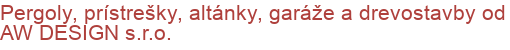 Pergoly, prístrešky, altánky, garáže a drevostavby od AW DESIGN s.r.o.