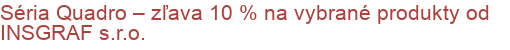 Séria Quadro – zľava 10 % na vybrané produkty od INSGRAF s.r.o.
